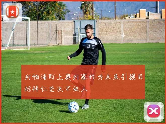 利物浦盯上奥利塞作为未来引援目标拜仁坚决不放人