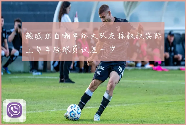 鲍威尔自嘲年纪大队友称叔叔实际上与年轻球员仅差一岁