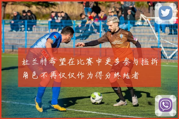 杜兰特希望在比赛中更多参与挡拆角色不再仅仅作为得分终结者