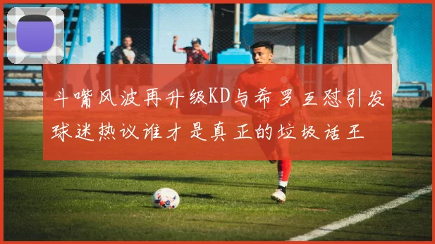 斗嘴风波再升级KD与希罗互怼引发球迷热议谁才是真正的垃圾话王