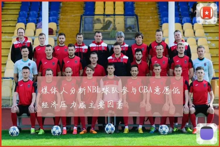 媒体人分析NBL球队参与CBA意愿低经济压力成主要因素