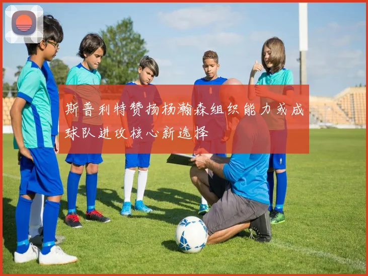 斯普利特赞扬杨瀚森组织能力或成球队进攻核心新选择