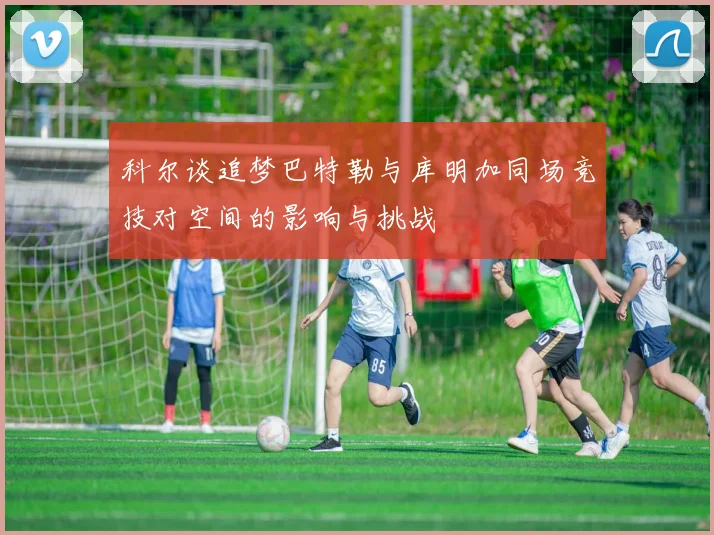 科尔谈追梦巴特勒与库明加同场竞技对空间的影响与挑战