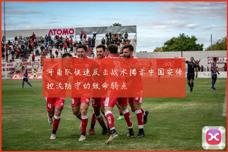 河南队快速反击战术揭示中国安传控流防守的致命弱点