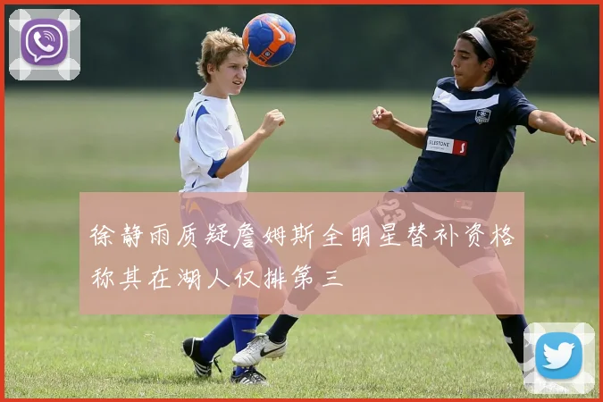 徐静雨质疑詹姆斯全明星替补资格称其在湖人仅排第三