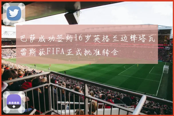 巴萨成功签约16岁英格兰边锋塔瓦雷斯获FIFA正式批准转会