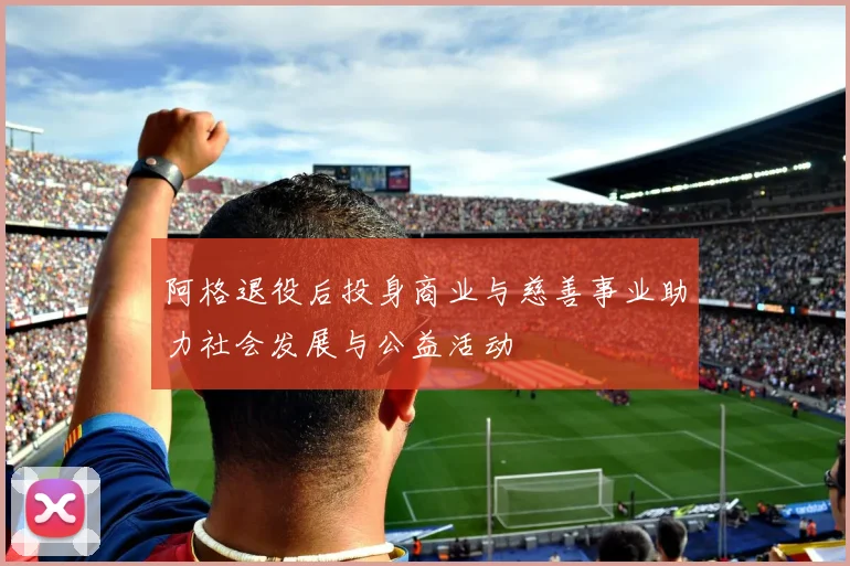 阿格退役后投身商业与慈善事业助力社会发展与公益活动