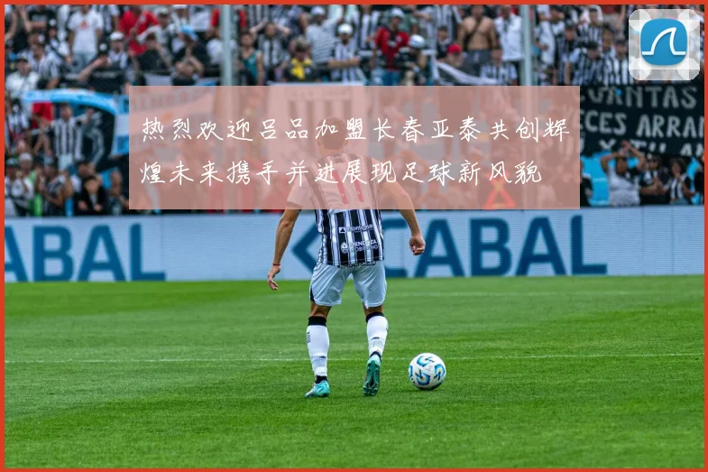 热烈欢迎吕品加盟长春亚泰共创辉煌未来携手并进展现足球新风貌