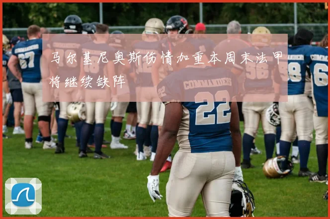 马尔基尼奥斯伤情加重本周末法甲将继续缺阵